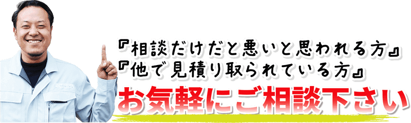 『相談だけだと悪いと思われる方』『他で見積り取られている方』お気軽にご相談下さい