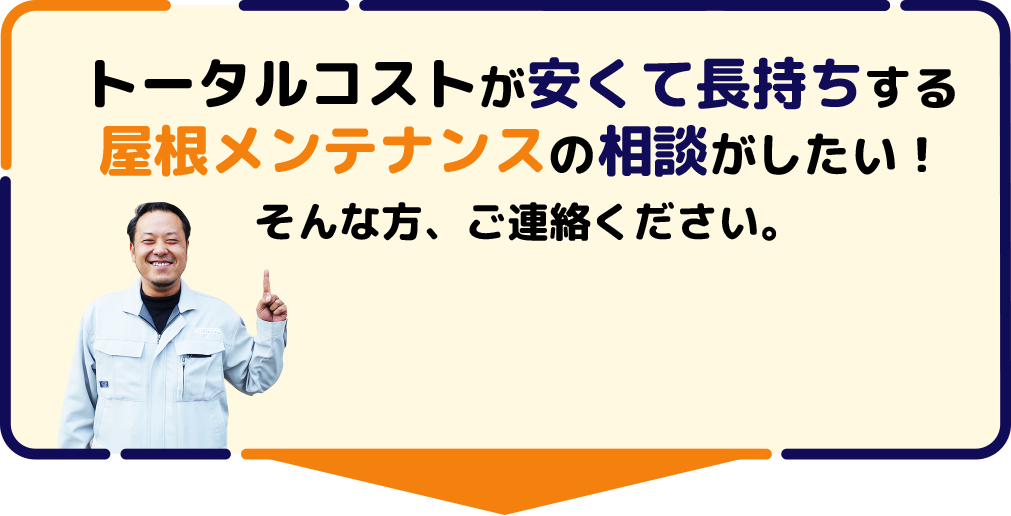 トータルコストが安くて長持ちする屋根メンテナンスの相談がしたい!
そんな方、ご連絡ください。