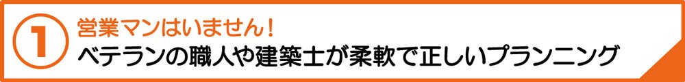 営業マンはいません！ベテランの職人や建築士が柔軟で正しいプランニング