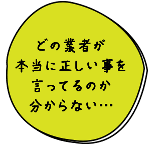 どの業者が本当に正しい事を言ってるのか分からない…？
