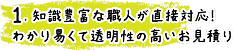 1.知識豊富な職人が直接対応！わかり易くて透明性の高いお見積り