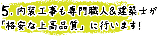 5.内装工事も専門職人＆建築士が「格安な上高品質」に行います！