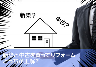 新築と中古を買ってリフォームどっちが正解？
